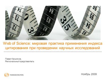 Web of Science: мировая практика применения индекса цитирования при проведении научных исследований Ноябрь 2009 Павел Касьянов, Региональный представитель.