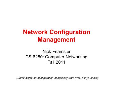 Network Configuration Management Nick Feamster CS 6250: Computer Networking Fall 2011 (Some slides on configuration complexity from Prof. Aditya Akella)