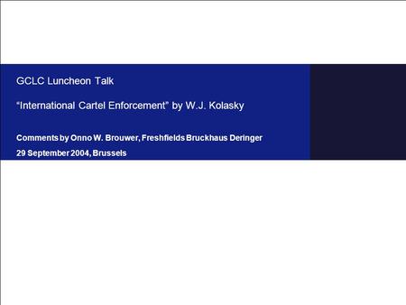 GCLC Luncheon Talk “International Cartel Enforcement” by W.J. Kolasky Comments by Onno W. Brouwer, Freshfields Bruckhaus Deringer 29 September 2004, Brussels.