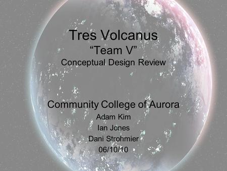 Tres Volcanus “Team V” Conceptual Design Review Community College of Aurora Adam Kim Ian Jones Dani Strohmier 06/10/10.