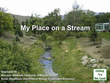 My Place on a Stream Developed by: Sherman Swanson, University of Nevada, Reno Susan Donaldson, University of Nevada Cooperative Extension UNCE, Reno,