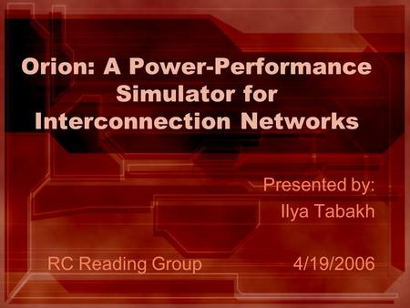 Orion: A Power-Performance Simulator for Interconnection Networks Presented by: Ilya Tabakh RC Reading Group4/19/2006.