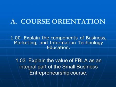 A. COURSE ORIENTATION 1.00 Explain the components of Business, Marketing, and Information Technology Education. 1.03 Explain the value of FBLA as an integral.