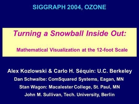 SIGGRAPH 2004, OZONE Turning a Snowball Inside Out: Mathematical Visualization at the 12-foot Scale Alex Kozlowski & Carlo H. Séquin: U.C. Berkeley Dan.