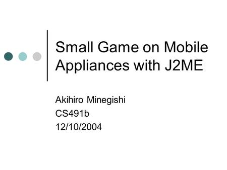 Small Game on Mobile Appliances with J2ME Akihiro Minegishi CS491b 12/10/2004.