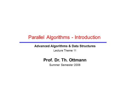 Parallel Algorithms - Introduction Advanced Algorithms & Data Structures Lecture Theme 11 Prof. Dr. Th. Ottmann Summer Semester 2006.