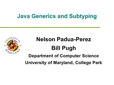 Java Generics and Subtyping Nelson Padua-Perez Bill Pugh Department of Computer Science University of Maryland, College Park.