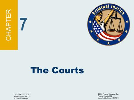 CRIMINAL JUSTICE A Brief Introduction, 5/E by Frank Schmalleger ©2004 Pearson Education, Inc. Pearson Prentice Hall Upper Saddle River, NJ 07458 The Courts.