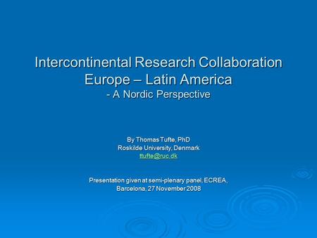 Intercontinental Research Collaboration Europe – Latin America - A Nordic Perspective By Thomas Tufte, PhD Roskilde University, Denmark Presentation.