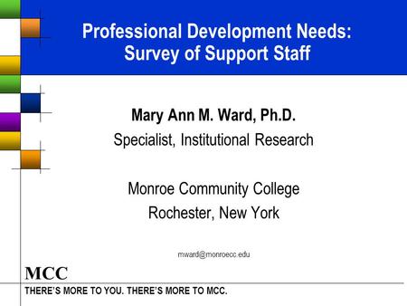 THERE’S MORE TO YOU. THERE’S MORE TO MCC. MCC Professional Development Needs: Survey of Support Staff Mary Ann M. Ward, Ph.D. Specialist, Institutional.