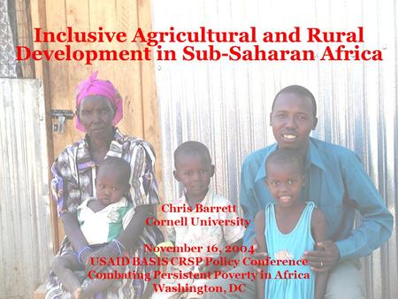 Inclusive Agricultural and Rural Development in Sub-Saharan Africa Chris Barrett Cornell University November 16, 2004 USAID BASIS CRSP Policy Conference.