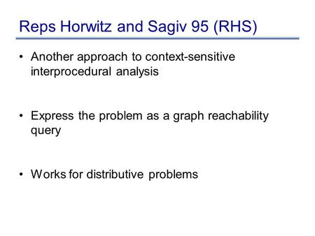 Reps Horwitz and Sagiv 95 (RHS) Another approach to context-sensitive interprocedural analysis Express the problem as a graph reachability query Works.