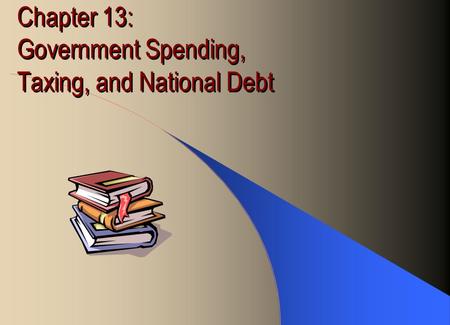 Chapter 13: Government Spending, Taxing, and National Debt.