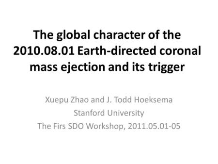 The global character of the 2010.08.01 Earth-directed coronal mass ejection and its trigger Xuepu Zhao and J. Todd Hoeksema Stanford University The Firs.