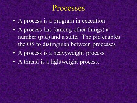 Processes A process is a program in execution A process has (among other things) a number (pid) and a state. The pid enables the OS to distinguish between.