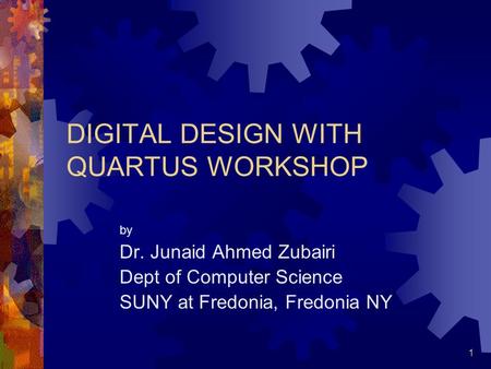 1 DIGITAL DESIGN WITH QUARTUS WORKSHOP by Dr. Junaid Ahmed Zubairi Dept of Computer Science SUNY at Fredonia, Fredonia NY.