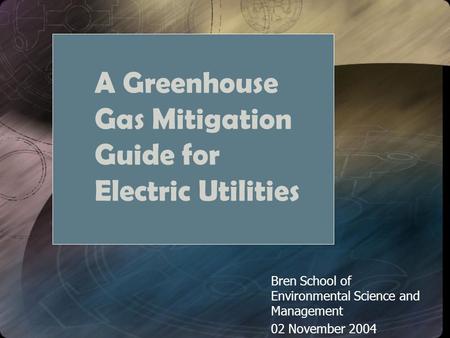 A Greenhouse Gas Mitigation Guide for Electric Utilities Bren School of Environmental Science and Management 02 November 2004.