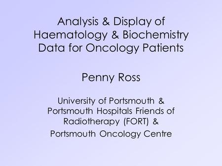 Analysis & Display of Haematology & Biochemistry Data for Oncology Patients Penny Ross University of Portsmouth & Portsmouth Hospitals Friends of Radiotherapy.