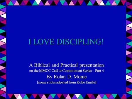 I LOVE DISCIPLING! A Biblical and Practical presentation on the MMCC Call to Commitment Series – Part 4 By Rolan D. Monje [some slides adpated from Koko.