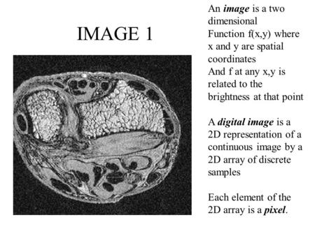 IMAGE 1 An image is a two dimensional Function f(x,y) where x and y are spatial coordinates And f at any x,y is related to the brightness at that point.