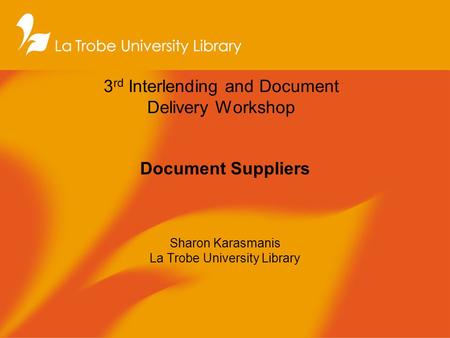 3 rd Interlending and Document Delivery Workshop Document Suppliers Sharon Karasmanis La Trobe University Library.