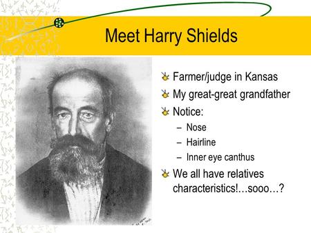 Meet Harry Shields Farmer/judge in Kansas My great-great grandfather Notice: –Nose –Hairline –Inner eye canthus We all have relatives characteristics!…sooo…?