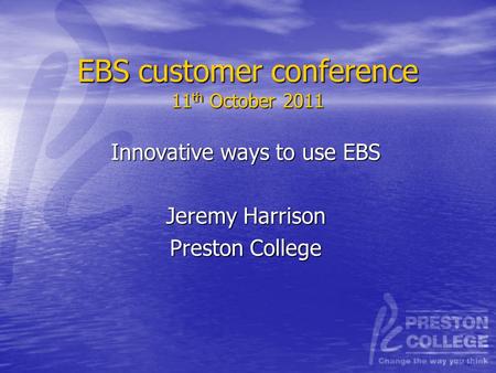 EBS customer conference 11 th October 2011 Innovative ways to use EBS Jeremy Harrison Preston College.