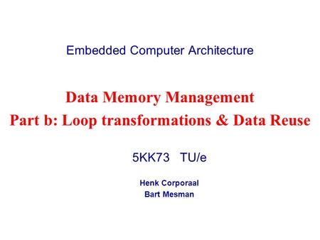 Embedded Computer Architecture 5KK73 TU/e Henk Corporaal Bart Mesman Data Memory Management Part b: Loop transformations & Data Reuse.