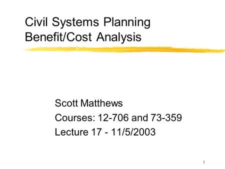 1 Civil Systems Planning Benefit/Cost Analysis Scott Matthews Courses: 12-706 and 73-359 Lecture 17 - 11/5/2003.