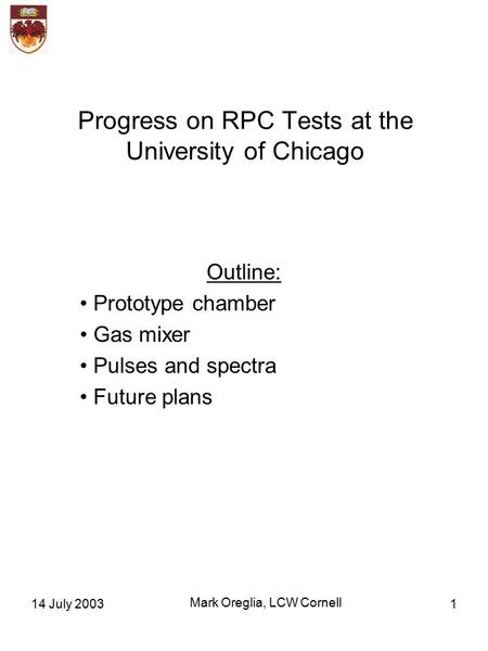 14 July 2003 Mark Oreglia, LCW Cornell 1 Progress on RPC Tests at the University of Chicago Outline: Prototype chamber Gas mixer Pulses and spectra Future.