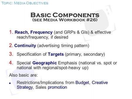 Basic Components (see Media Workbook #26) 1. Reach, Frequency (and GRPs & GIs) & effective reach/frequency, if desired 2. Continuity (advertising timing.