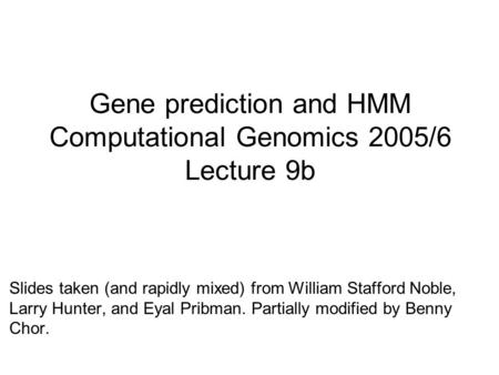 Gene prediction and HMM Computational Genomics 2005/6 Lecture 9b Slides taken (and rapidly mixed) from William Stafford Noble, Larry Hunter, and Eyal Pribman.