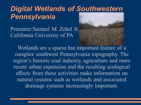 Digital Wetlands of Southwestern Pennsylvania Presenter:Samuel M. Zehel Jr. California University of PA Wetlands are a sparse but important feature of.