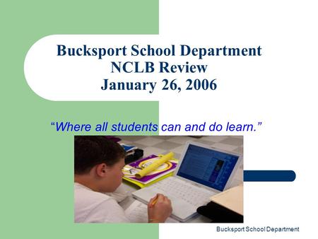 Bucksport School Department Bucksport School Department NCLB Review January 26, 2006 “Where all students can and do learn.”