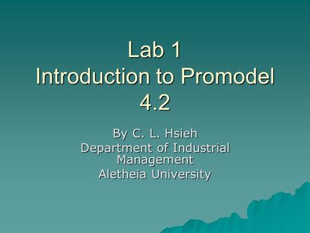 Lab 1 Introduction to Promodel 4.2 By C. L. Hsieh Department of Industrial Management Aletheia University.