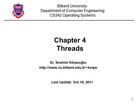 1 Chapter 4 Threads Dr. İbrahim Körpeoğlu  Bilkent University Department of Computer Engineering CS342 Operating Systems.