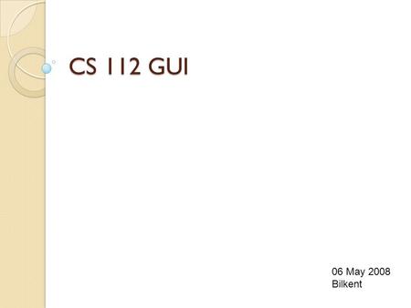 CS 112 GUI 06 May 2008 Bilkent. Java GUI API Containers: ◦ contain other GUI components. E.g, Window, Panel, Applet, Frame Dialog. Components: ◦ Buttons,