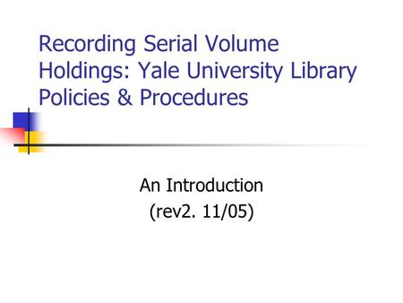 Recording Serial Volume Holdings: Yale University Library Policies & Procedures An Introduction (rev2. 11/05)