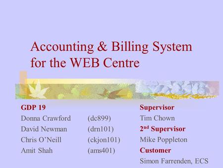 Accounting & Billing System for the WEB Centre GDP 19 Donna Crawford (dc899) David Newman (drn101) Chris O’Neill (ckjon101) Amit Shah (ams401) Supervisor.