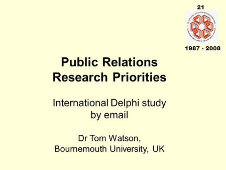 21 1987 - 2008 Public Relations Research Priorities International Delphi study by email Dr Tom Watson, Bournemouth University, UK.