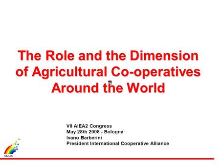 The Role and the Dimension of Agricultural Co-operatives Around the World VII AIEA2 Congress May 28th 2008 - Bologna Ivano Barberini President International.