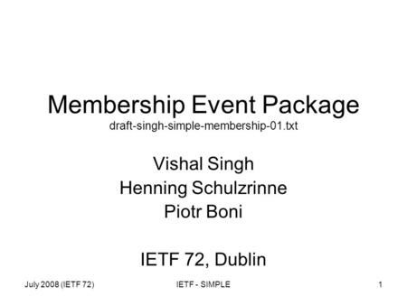 July 2008 (IETF 72)IETF - SIMPLE1 Membership Event Package draft-singh-simple-membership-01.txt Vishal Singh Henning Schulzrinne Piotr Boni IETF 72, Dublin.