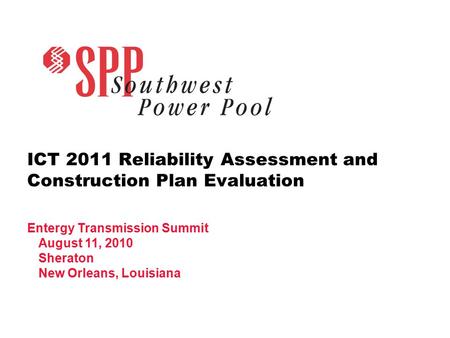 ICT 2011 Reliability Assessment and Construction Plan Evaluation Entergy Transmission Summit August 11, 2010 Sheraton New Orleans, Louisiana.