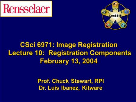 CSci 6971: Image Registration Lecture 10: Registration Components February 13, 2004 Prof. Chuck Stewart, RPI Dr. Luis Ibanez, Kitware Prof. Chuck Stewart,