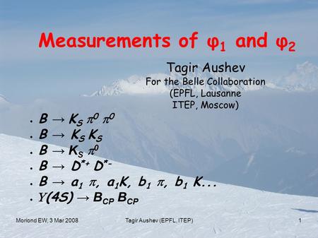 Moriond EW, 3 Mar 2008Tagir Aushev (EPFL, ITEP)1  B → K S  0  0  B → K S K S  B → K S  0  B → D *+ D *-  B → a 1 , a 1 K, b 1 , b 1 K...  