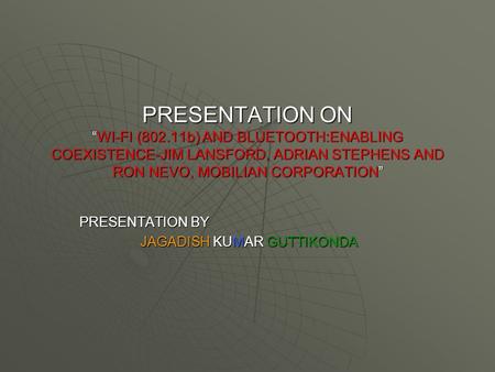 PRESENTATION ON “WI-FI (802.11b) AND BLUETOOTH:ENABLING COEXISTENCE-JIM LANSFORD, ADRIAN STEPHENS AND RON NEVO, MOBILIAN CORPORATION” PRESENTATION BY JAGADISH.