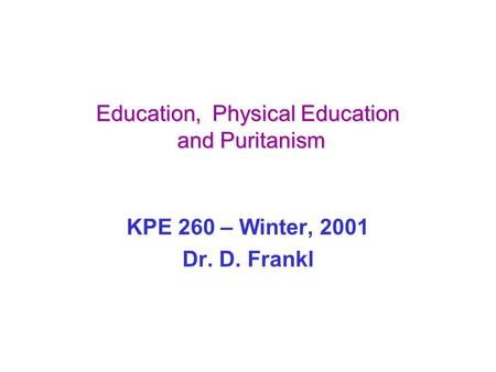 Education, Physical Education and Puritanism KPE 260 – Winter, 2001 Dr. D. Frankl.