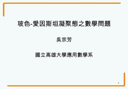 玻色-愛因斯坦凝聚態之數學問題 吳宗芳 國立高雄大學應用數學系.