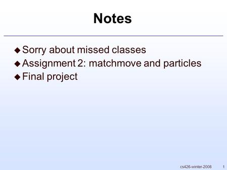 1cs426-winter-2008 Notes  Sorry about missed classes  Assignment 2: matchmove and particles  Final project.