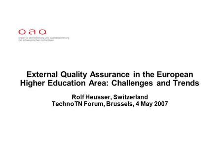 External Quality Assurance in the European Higher Education Area: Challenges and Trends Rolf Heusser, Switzerland TechnoTN Forum, Brussels, 4 May 2007.